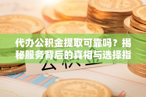 陇南代办公积金提取可靠吗？揭秘服务背后的真相与选择指南