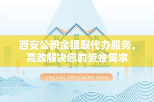 陇南西安公积金提取代办服务，高效解决您的资金需求