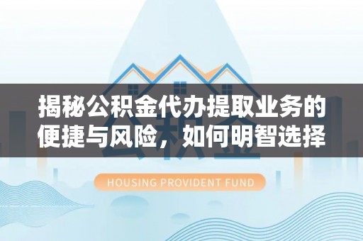 陇南揭秘公积金代办提取业务的便捷与风险，如何明智选择？