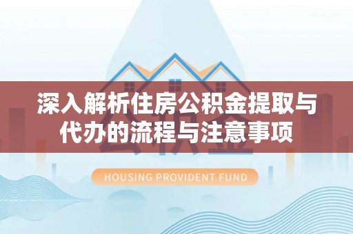 陇南深入解析住房公积金提取与代办的流程与注意事项