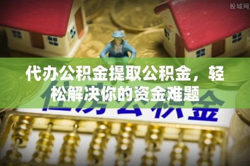 陇南代办公积金提取公积金，轻松解决你的资金难题