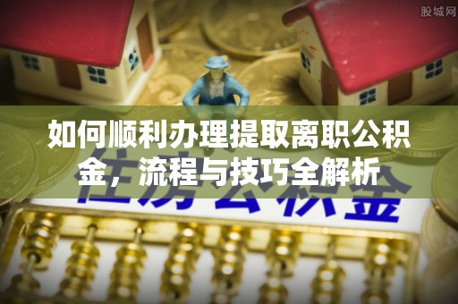 陇南如何顺利办理提取离职公积金，流程与技巧全解析