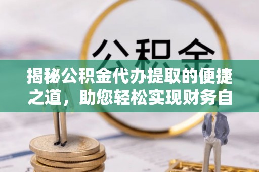 陇南揭秘公积金代办提取的便捷之道，助您轻松实现财务自由