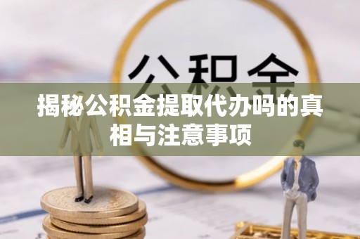 陇南揭秘公积金提取代办吗的真相与注意事项