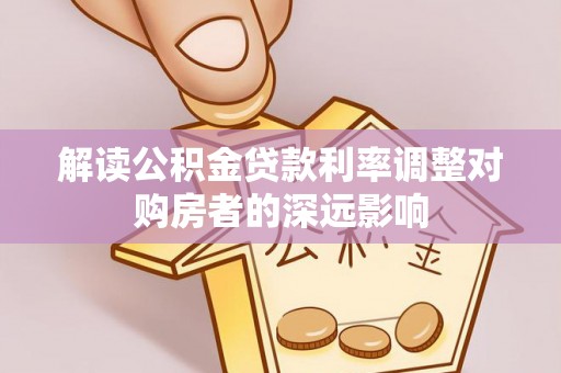陇南解读公积金贷款利率调整对购房者的深远影响