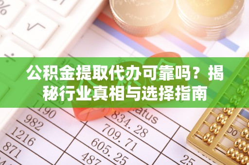陇南公积金提取代办可靠吗？揭秘行业真相与选择指南