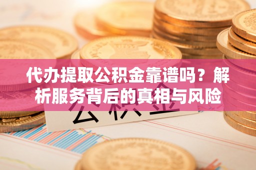 陇南代办提取公积金靠谱吗？解析服务背后的真相与风险