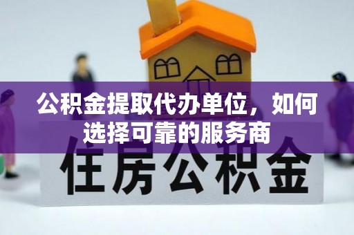 陇南公积金提取代办单位，如何选择可靠的服务商
