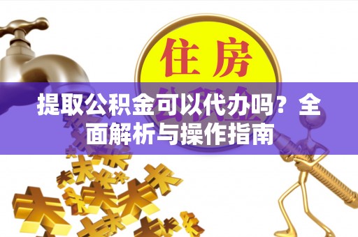 陇南提取公积金可以代办吗？全面解析与操作指南