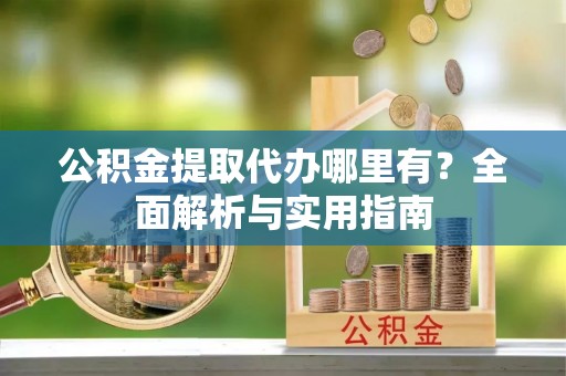 陇南公积金提取代办哪里有？全面解析与实用指南