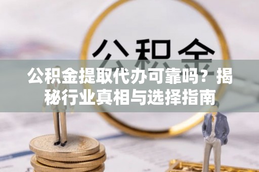 陇南公积金提取代办可靠吗？揭秘行业真相与选择指南