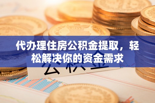 陇南代办理住房公积金提取，轻松解决你的资金需求