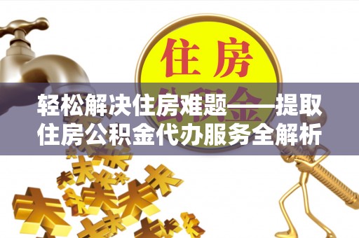 陇南轻松解决住房难题——提取住房公积金代办服务全解析