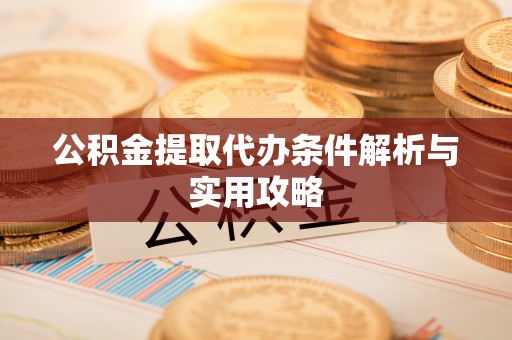 陇南公积金提取代办条件解析与实用攻略