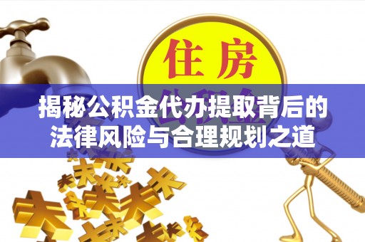 陇南揭秘公积金代办提取背后的法律风险与合理规划之道