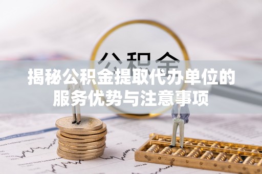陇南揭秘公积金提取代办单位的服务优势与注意事项