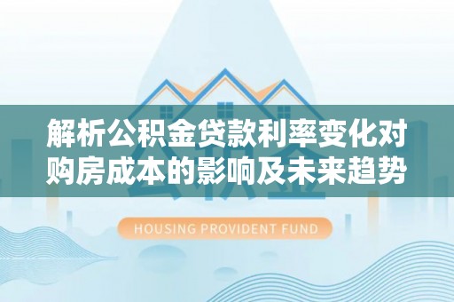 陇南解析公积金贷款利率变化对购房成本的影响及未来趋势