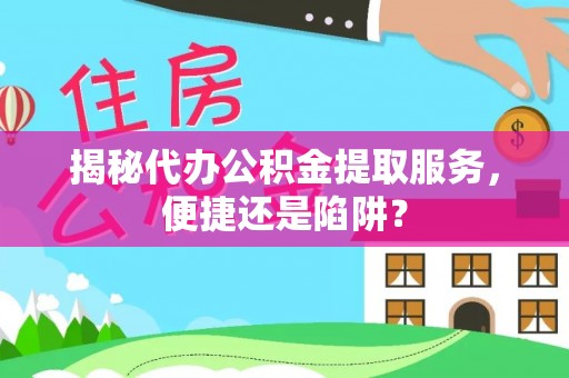 陇南揭秘代办公积金提取服务，便捷还是陷阱？