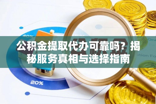 陇南公积金提取代办可靠吗？揭秘服务真相与选择指南