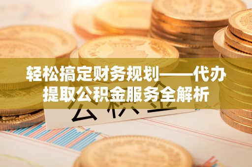 陇南轻松搞定财务规划——代办提取公积金服务全解析