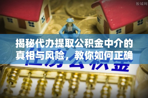 陇南揭秘代办提取公积金中介的真相与风险，教你如何正确操作