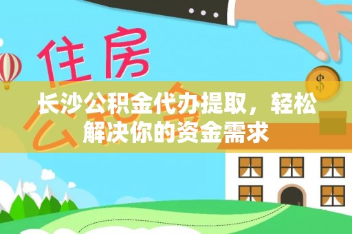 陇南长沙公积金代办提取，轻松解决你的资金需求