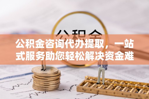 陇南公积金咨询代办提取，一站式服务助您轻松解决资金难题