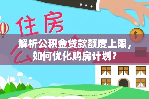 陇南解析公积金贷款额度上限，如何优化购房计划？