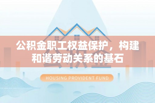 陇南公积金职工权益保护，构建和谐劳动关系的基石