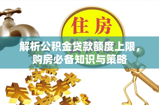 陇南解析公积金贷款额度上限，购房必备知识与策略