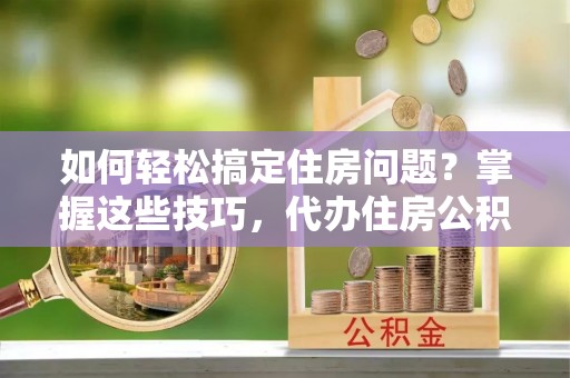 陇南如何轻松搞定住房问题？掌握这些技巧，代办住房公积金提取不再难