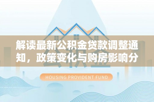 陇南解读最新公积金贷款调整通知，政策变化与购房影响分析