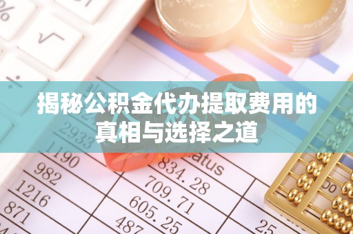 陇南揭秘公积金代办提取费用的真相与选择之道