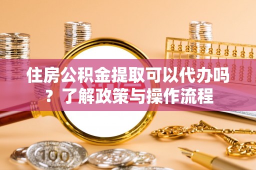 陇南住房公积金提取可以代办吗？了解政策与操作流程