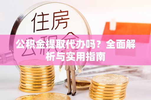 陇南公积金提取代办吗？全面解析与实用指南