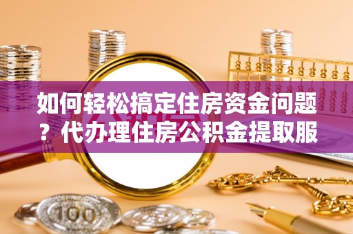 陇南如何轻松搞定住房资金问题？代办理住房公积金提取服务全解析