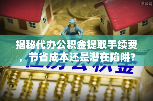 陇南揭秘代办公积金提取手续费，节省成本还是潜在陷阱？