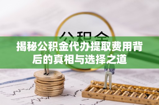 陇南揭秘公积金代办提取费用背后的真相与选择之道