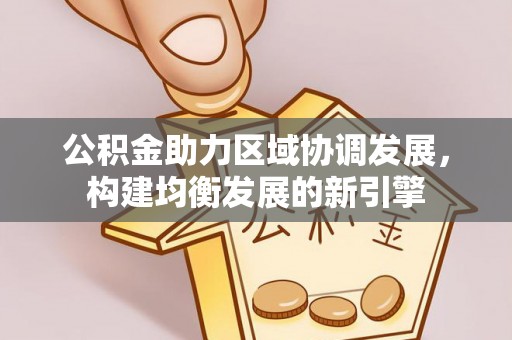 陇南公积金助力区域协调发展，构建均衡发展的新引擎