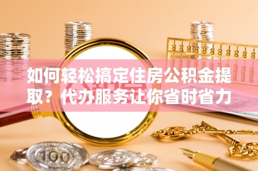 陇南如何轻松搞定住房公积金提取？代办服务让你省时省力