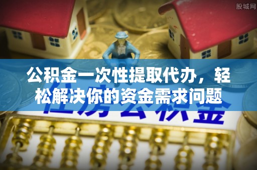 陇南公积金一次性提取代办，轻松解决你的资金需求问题