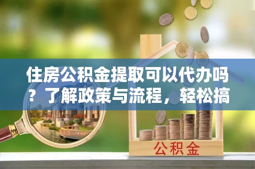 陇南住房公积金提取可以代办吗？了解政策与流程，轻松搞定公积金提取