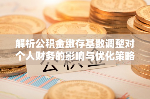 陇南解析公积金缴存基数调整对个人财务的影响与优化策略