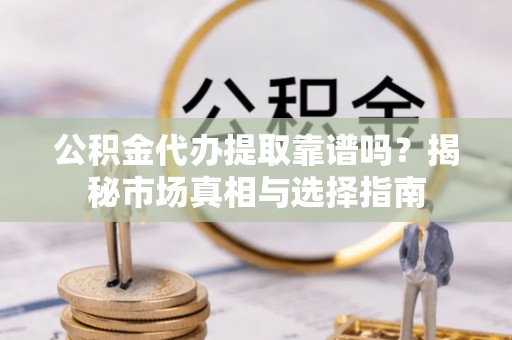 陇南公积金代办提取靠谱吗？揭秘市场真相与选择指南