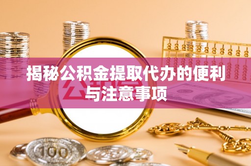 陇南揭秘公积金提取代办的便利与注意事项