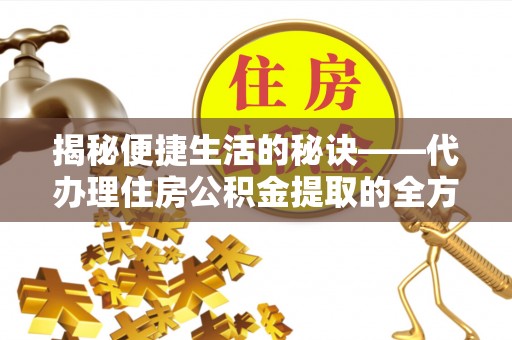陇南揭秘便捷生活的秘诀——代办理住房公积金提取的全方位指南