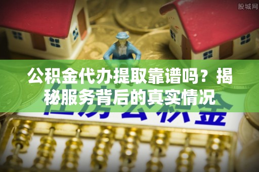 陇南公积金代办提取靠谱吗？揭秘服务背后的真实情况