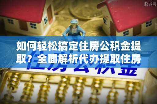 陇南如何轻松搞定住房公积金提取？全面解析代办提取住房公积金流程