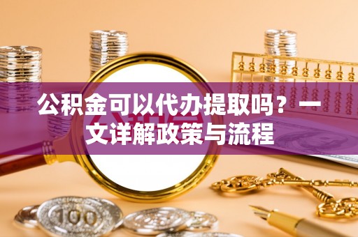 陇南公积金可以代办提取吗？一文详解政策与流程