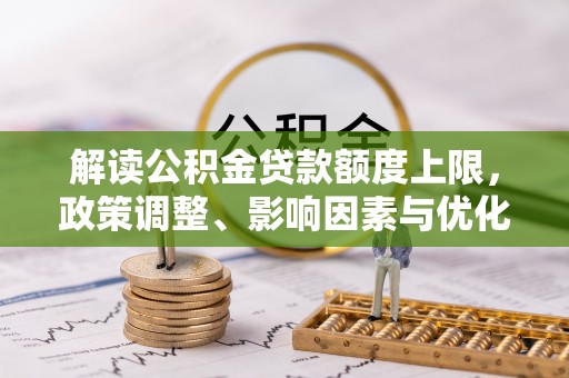 陇南解读公积金贷款额度上限，政策调整、影响因素与优化策略